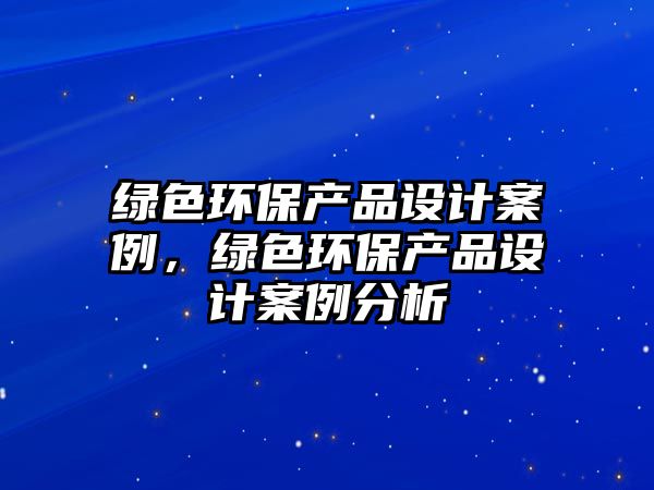 綠色環(huán)保產(chǎn)品設(shè)計(jì)案例，綠色環(huán)保產(chǎn)品設(shè)計(jì)案例分析