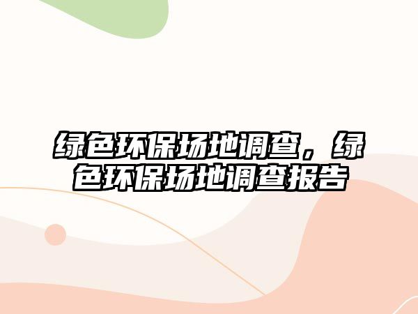 綠色環(huán)保場地調(diào)查，綠色環(huán)保場地調(diào)查報告