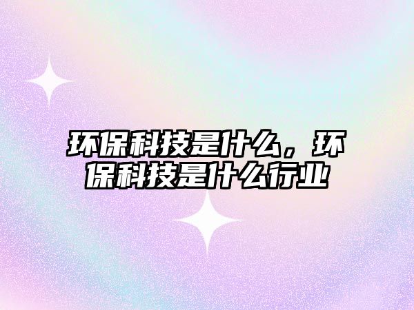 環(huán)保科技是什么，環(huán)?？萍际鞘裁葱袠I(yè)