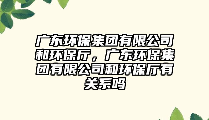 廣東環(huán)保集團有限公司和環(huán)保廳，廣東環(huán)保集團有限公司和環(huán)保廳有關(guān)系嗎