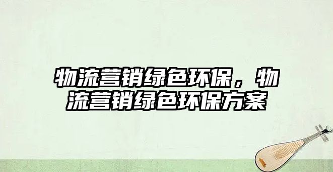 物流營銷綠色環(huán)保，物流營銷綠色環(huán)保方案