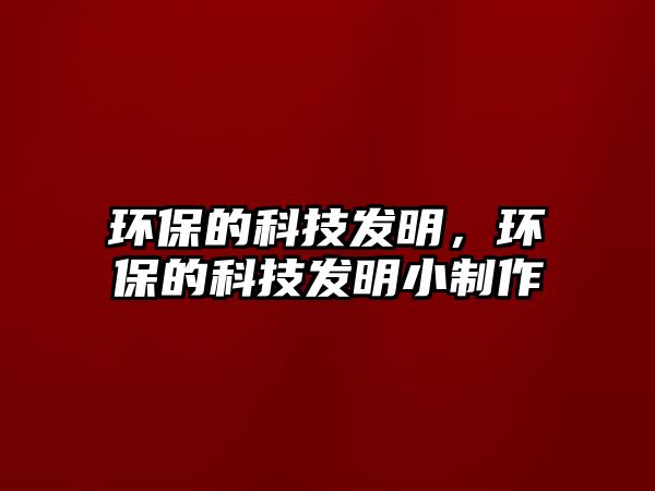 環(huán)保的科技發(fā)明，環(huán)保的科技發(fā)明小制作