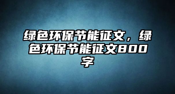 綠色環(huán)保節(jié)能征文，綠色環(huán)保節(jié)能征文800字