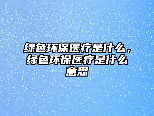 綠色環(huán)保醫(yī)療是什么，綠色環(huán)保醫(yī)療是什么意思