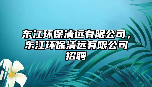 東江環(huán)保清遠(yuǎn)有限公司，東江環(huán)保清遠(yuǎn)有限公司招聘