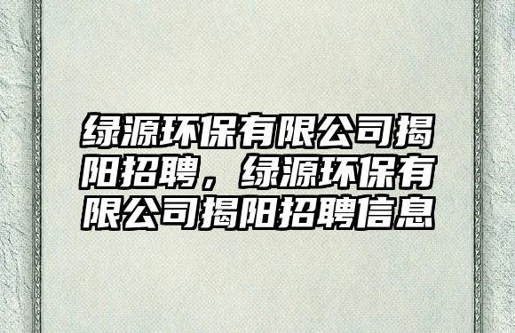 綠源環(huán)保有限公司揭陽(yáng)招聘，綠源環(huán)保有限公司揭陽(yáng)招聘信息