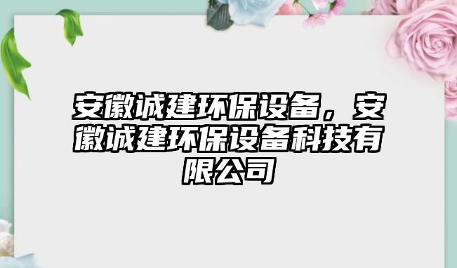 安徽誠(chéng)建環(huán)保設(shè)備，安徽誠(chéng)建環(huán)保設(shè)備科技有限公司