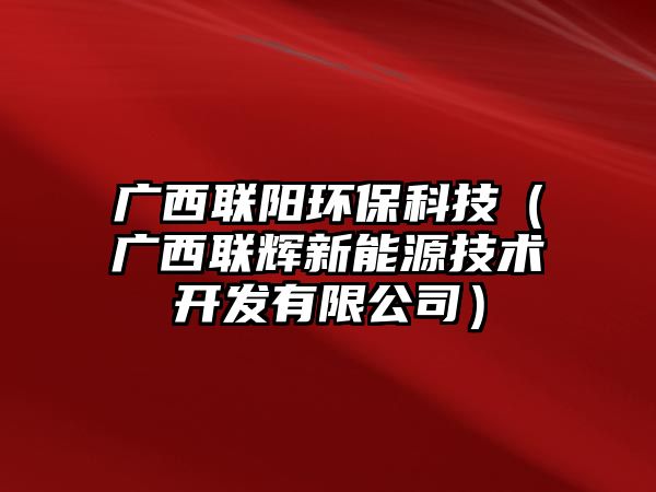 廣西聯(lián)陽(yáng)環(huán)?？萍迹◤V西聯(lián)輝新能源技術(shù)開(kāi)發(fā)有限公司）