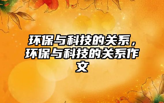 環(huán)保與科技的關(guān)系，環(huán)保與科技的關(guān)系作文