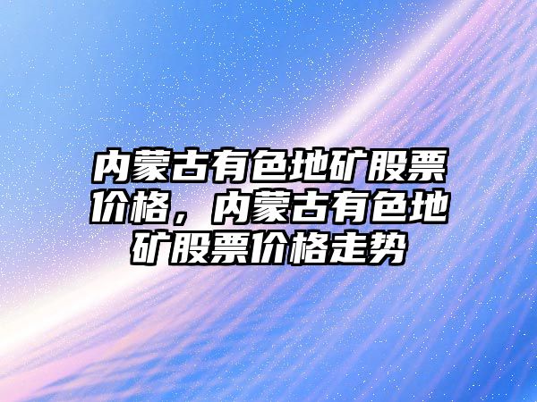 內蒙古有色地礦股票價格，內蒙古有色地礦股票價格走勢