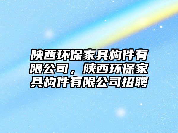 陜西環(huán)保家具構(gòu)件有限公司，陜西環(huán)保家具構(gòu)件有限公司招聘