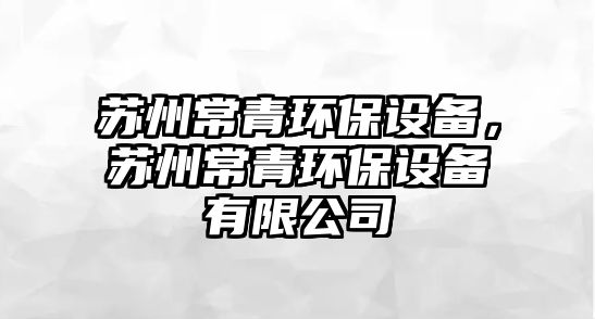 蘇州常青環(huán)保設(shè)備，蘇州常青環(huán)保設(shè)備有限公司
