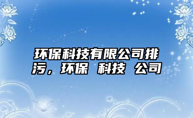 環(huán)保科技有限公司排污，環(huán)保 科技 公司