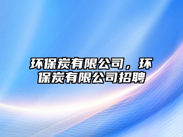環(huán)保炭有限公司，環(huán)保炭有限公司招聘