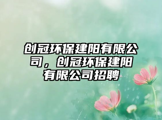 創(chuàng)冠環(huán)保建陽有限公司，創(chuàng)冠環(huán)保建陽有限公司招聘