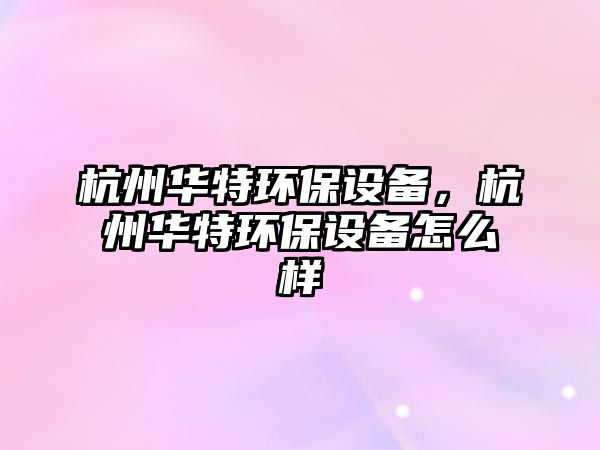 杭州華特環(huán)保設(shè)備，杭州華特環(huán)保設(shè)備怎么樣