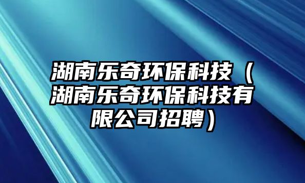 湖南樂(lè)奇環(huán)?？萍迹ê蠘?lè)奇環(huán)保科技有限公司招聘）