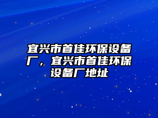 宜興市首佳環(huán)保設(shè)備廠，宜興市首佳環(huán)保設(shè)備廠地址