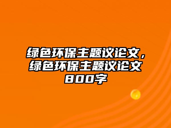 綠色環(huán)保主題議論文，綠色環(huán)保主題議論文800字