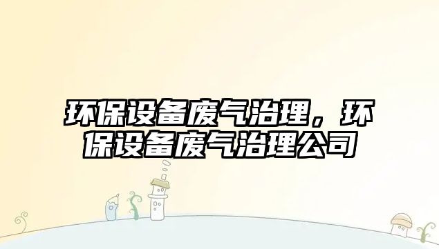 環(huán)保設備廢氣治理，環(huán)保設備廢氣治理公司