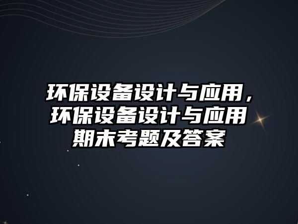環(huán)保設(shè)備設(shè)計與應(yīng)用，環(huán)保設(shè)備設(shè)計與應(yīng)用期末考題及答案