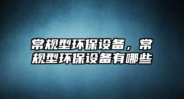 常規(guī)型環(huán)保設(shè)備，常規(guī)型環(huán)保設(shè)備有哪些