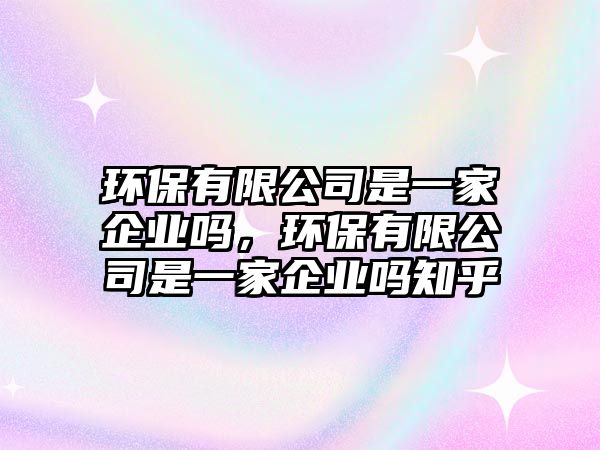 環(huán)保有限公司是一家企業(yè)嗎，環(huán)保有限公司是一家企業(yè)嗎知乎