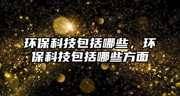 環(huán)保科技包括哪些，環(huán)保科技包括哪些方面