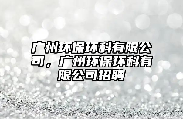 廣州環(huán)保環(huán)科有限公司，廣州環(huán)保環(huán)科有限公司招聘