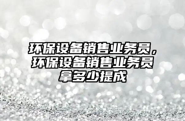 環(huán)保設(shè)備銷售業(yè)務(wù)員，環(huán)保設(shè)備銷售業(yè)務(wù)員拿多少提成