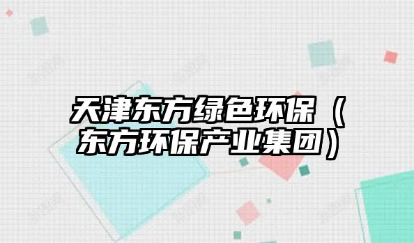 天津東方綠色環(huán)保（東方環(huán)保產(chǎn)業(yè)集團(tuán)）