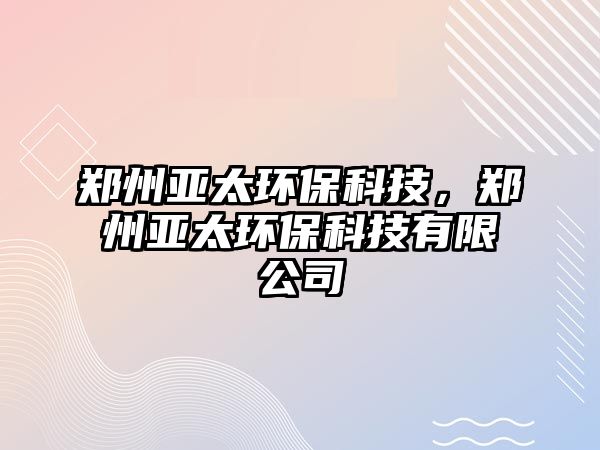 鄭州亞太環(huán)?？萍?，鄭州亞太環(huán)保科技有限公司