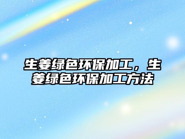 生姜綠色環(huán)保加工，生姜綠色環(huán)保加工方法