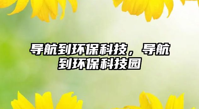 導(dǎo)航到環(huán)保科技，導(dǎo)航到環(huán)保科技園