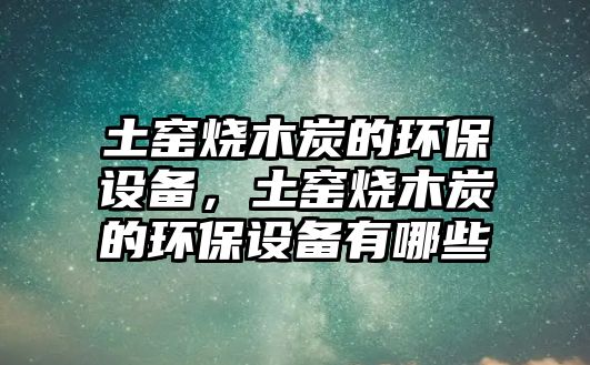 土窯燒木炭的環(huán)保設備，土窯燒木炭的環(huán)保設備有哪些