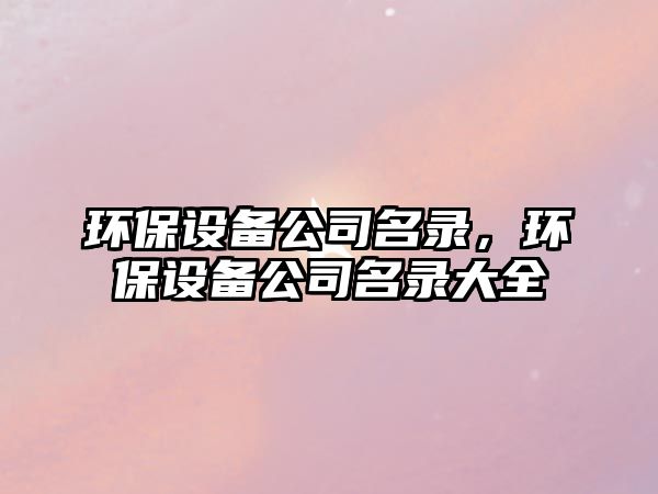 環(huán)保設(shè)備公司名錄，環(huán)保設(shè)備公司名錄大全