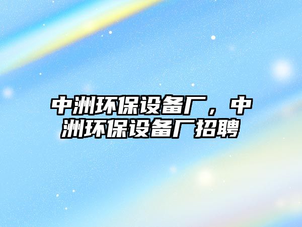 中洲環(huán)保設(shè)備廠，中洲環(huán)保設(shè)備廠招聘