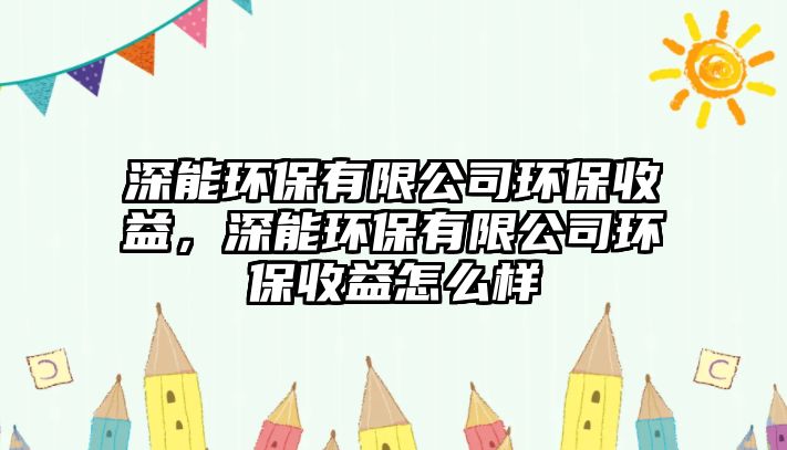 深能環(huán)保有限公司環(huán)保收益，深能環(huán)保有限公司環(huán)保收益怎么樣