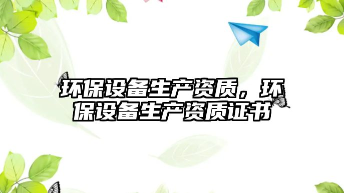 環(huán)保設備生產資質，環(huán)保設備生產資質證書