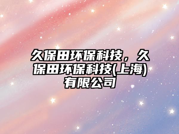 久保田環(huán)?？萍迹帽Ｌ锃h(huán)?？萍?上海)有限公司