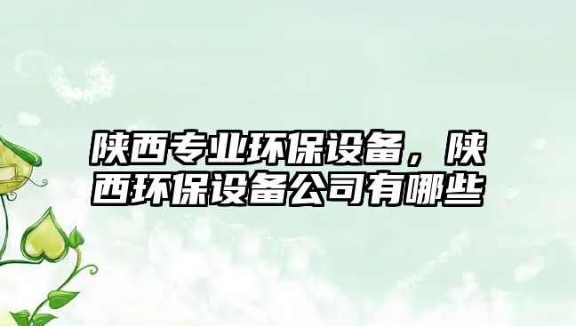 陜西專業(yè)環(huán)保設(shè)備，陜西環(huán)保設(shè)備公司有哪些