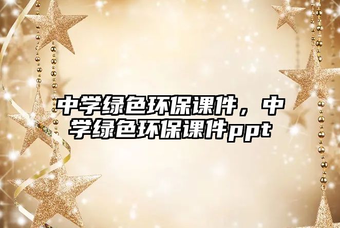 中學(xué)綠色環(huán)保課件，中學(xué)綠色環(huán)保課件ppt