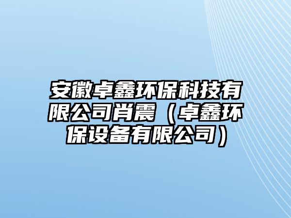 安徽卓鑫環(huán)保科技有限公司肖震（卓鑫環(huán)保設備有限公司）
