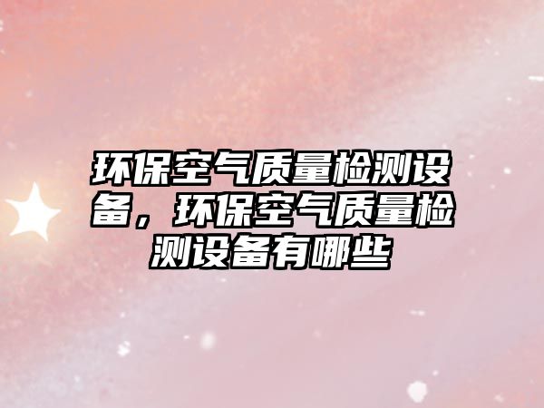 環(huán)?？諝赓|(zhì)量檢測設(shè)備，環(huán)?？諝赓|(zhì)量檢測設(shè)備有哪些