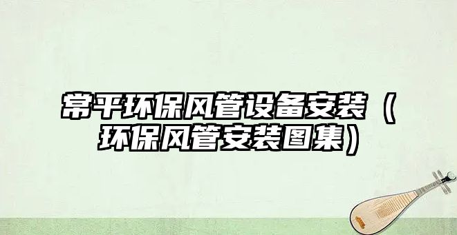 常平環(huán)保風管設備安裝（環(huán)保風管安裝圖集）
