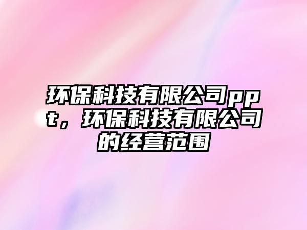 環(huán)?？萍加邢薰緋pt，環(huán)保科技有限公司的經(jīng)營范圍