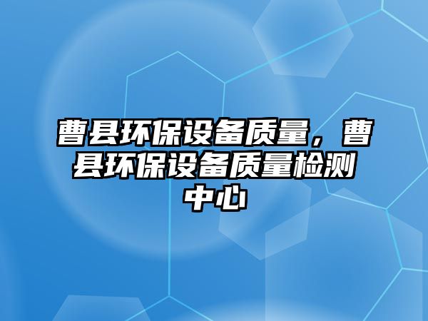 曹縣環(huán)保設備質量，曹縣環(huán)保設備質量檢測中心