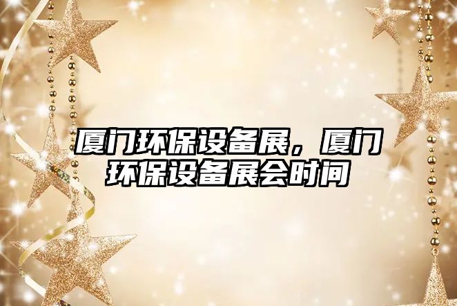 廈門環(huán)保設(shè)備展，廈門環(huán)保設(shè)備展會時間
