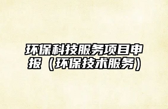 環(huán)?？萍挤?wù)項(xiàng)目申報(bào)（環(huán)保技術(shù)服務(wù)）