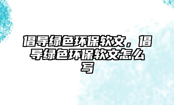 倡導綠色環(huán)保軟文，倡導綠色環(huán)保軟文怎么寫